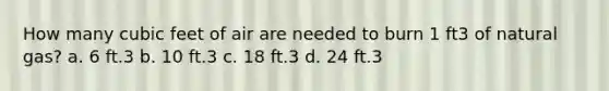 How many cubic feet of air are needed to burn 1 ft3 of natural gas? a. 6 ft.3 b. 10 ft.3 c. 18 ft.3 d. 24 ft.3