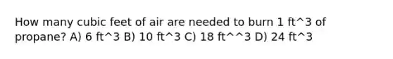 How many cubic feet of air are needed to burn 1 ft^3 of propane? A) 6 ft^3 B) 10 ft^3 C) 18 ft^^3 D) 24 ft^3