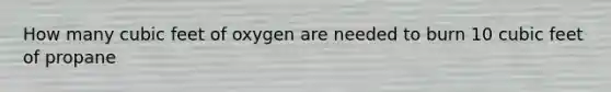 How many cubic feet of oxygen are needed to burn 10 cubic feet of propane