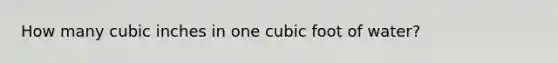 How many cubic inches in one cubic foot of water?