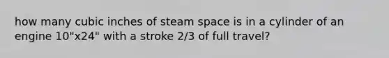 how many cubic inches of steam space is in a cylinder of an engine 10"x24" with a stroke 2/3 of full travel?