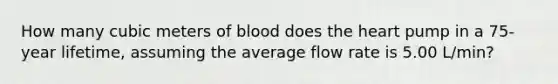 How many cubic meters of blood does the heart pump in a 75-year lifetime, assuming the average flow rate is 5.00 L/min?