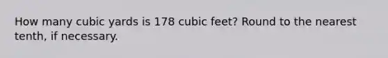 How many cubic yards is 178 cubic feet? Round to the nearest tenth, if necessary.