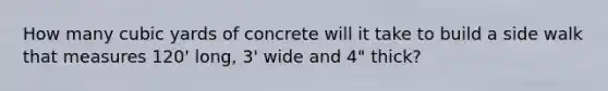 How many cubic yards of concrete will it take to build a side walk that measures 120' long, 3' wide and 4" thick?