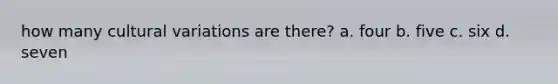 how many cultural variations are there? a. four b. five c. six d. seven