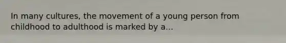 In many cultures, the movement of a young person from childhood to adulthood is marked by a...