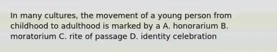 In many cultures, the movement of a young person from childhood to adulthood is marked by a A. honorarium B. moratorium C. rite of passage D. identity celebration