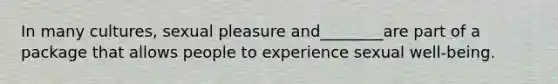 In many cultures, sexual pleasure and________are part of a package that allows people to experience sexual well-being.