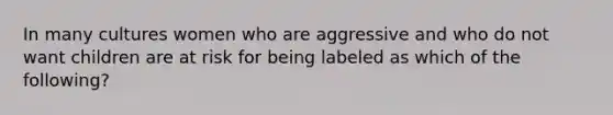 In many cultures women who are aggressive and who do not want children are at risk for being labeled as which of the following?