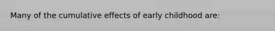 Many of the cumulative effects of early childhood are: