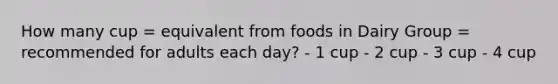 How many cup = equivalent from foods in Dairy Group = recommended for adults each day? - 1 cup - 2 cup - 3 cup - 4 cup