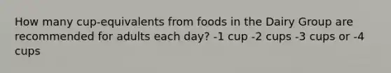 How many cup-equivalents from foods in the Dairy Group are recommended for adults each day? -1 cup -2 cups -3 cups or -4 cups