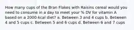 How many cups of the Bran Flakes with Raisins cereal would you need to consume in a day to meet your % DV for vitamin A based on a 2000-kcal diet? a. Between 3 and 4 cups b. Between 4 and 5 cups c. Between 5 and 6 cups d. Between 6 and 7 cups