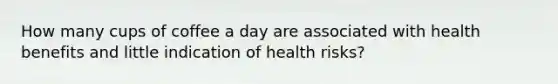 How many cups of coffee a day are associated with health benefits and little indication of health risks?