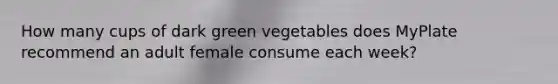 How many cups of dark green vegetables does MyPlate recommend an adult female consume each week?