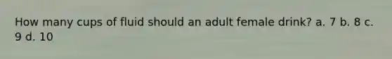 How many cups of fluid should an adult female drink? a. 7 b. 8 c. 9 d. 10