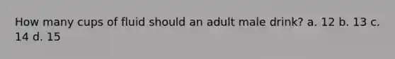 How many cups of fluid should an adult male drink? a. 12 b. 13 c. 14 d. 15