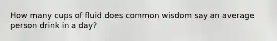 How many cups of fluid does common wisdom say an average person drink in a day?