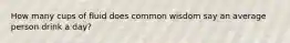 How many cups of fluid does common wisdom say an average person drink a day?