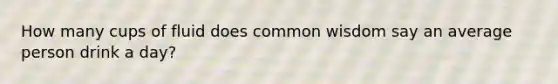How many cups of fluid does common wisdom say an average person drink a day?