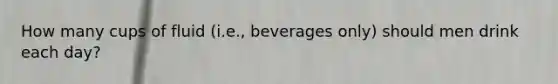 How many cups of fluid (i.e., beverages only) should men drink each day?