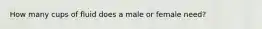 How many cups of fluid does a male or female need?