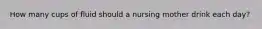 How many cups of fluid should a nursing mother drink each day?