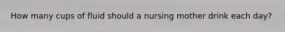 How many cups of fluid should a nursing mother drink each day?