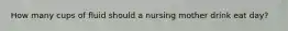 How many cups of fluid should a nursing mother drink eat day?