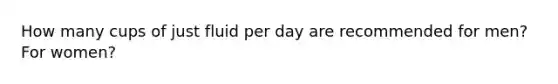 How many cups of just fluid per day are recommended for men? For women?