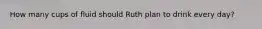 How many cups of fluid should Ruth plan to drink every day?