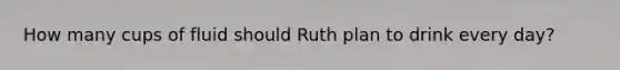 How many cups of fluid should Ruth plan to drink every day?