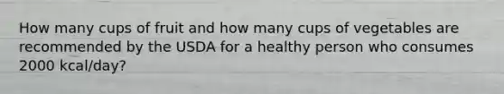 How many cups of fruit and how many cups of vegetables are recommended by the USDA for a healthy person who consumes 2000 kcal/day?