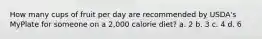 How many cups of fruit per day are recommended by USDA's MyPlate for someone on a 2,000 calorie diet? a. 2 b. 3 c. 4 d. 6