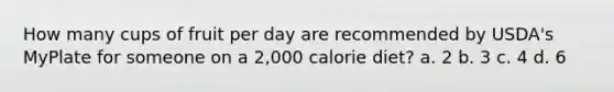 How many cups of fruit per day are recommended by USDA's MyPlate for someone on a 2,000 calorie diet? a. 2 b. 3 c. 4 d. 6