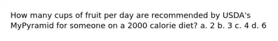 How many cups of fruit per day are recommended by USDA's MyPyramid for someone on a 2000 calorie diet? a. 2 b. 3 c. 4 d. 6