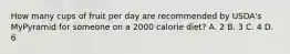 How many cups of fruit per day are recommended by USDA's MyPyramid for someone on a 2000 calorie diet? A. 2 B. 3 C. 4 D. 6