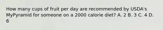 How many cups of fruit per day are recommended by USDA's MyPyramid for someone on a 2000 calorie diet? A. 2 B. 3 C. 4 D. 6