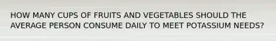 HOW MANY CUPS OF FRUITS AND VEGETABLES SHOULD THE AVERAGE PERSON CONSUME DAILY TO MEET POTASSIUM NEEDS?