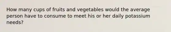 How many cups of fruits and vegetables would the average person have to consume to meet his or her daily potassium needs?