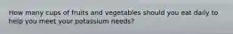 How many cups of fruits and vegetables should you eat daily to help you meet your potassium needs?