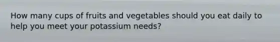 How many cups of fruits and vegetables should you eat daily to help you meet your potassium needs?