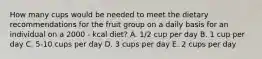 How many cups would be needed to meet the dietary recommendations for the fruit group on a daily basis for an individual on a 2000 - kcal diet? A. 1/2 cup per day B. 1 cup per day C. 5-10 cups per day D. 3 cups per day E. 2 cups per day