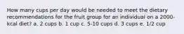 How many cups per day would be needed to meet the dietary recommendations for the fruit group for an individual on a 2000-kcal diet? a. 2 cups b. 1 cup c. 5-10 cups d. 3 cups e. 1/2 cup