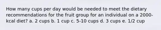 How many cups per day would be needed to meet the dietary recommendations for the fruit group for an individual on a 2000-kcal diet? a. 2 cups b. 1 cup c. 5-10 cups d. 3 cups e. 1/2 cup