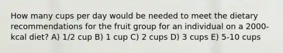 How many cups per day would be needed to meet the dietary recommendations for the fruit group for an individual on a 2000-kcal diet? A) 1/2 cup B) 1 cup C) 2 cups D) 3 cups E) 5-10 cups