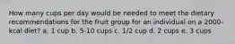 How many cups per day would be needed to meet the dietary recommendations for the fruit group for an individual on a 2000-kcal diet? a. 1 cup b. 5-10 cups c. 1/2 cup d. 2 cups e. 3 cups