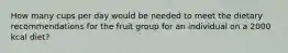 How many cups per day would be needed to meet the dietary recommendations for the fruit group for an individual on a 2000 kcal diet?