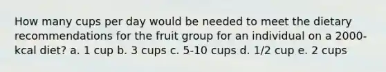 How many cups per day would be needed to meet the dietary recommendations for the fruit group for an individual on a 2000-kcal diet? a. 1 cup b. 3 cups c. 5-10 cups d. 1/2 cup e. 2 cups