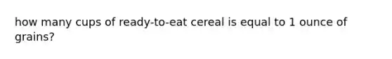 how many cups of ready-to-eat cereal is equal to 1 ounce of grains?